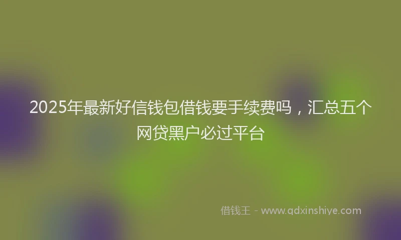 2025年最新好信钱包借钱要手续费吗，汇总五个网贷黑户必过平台