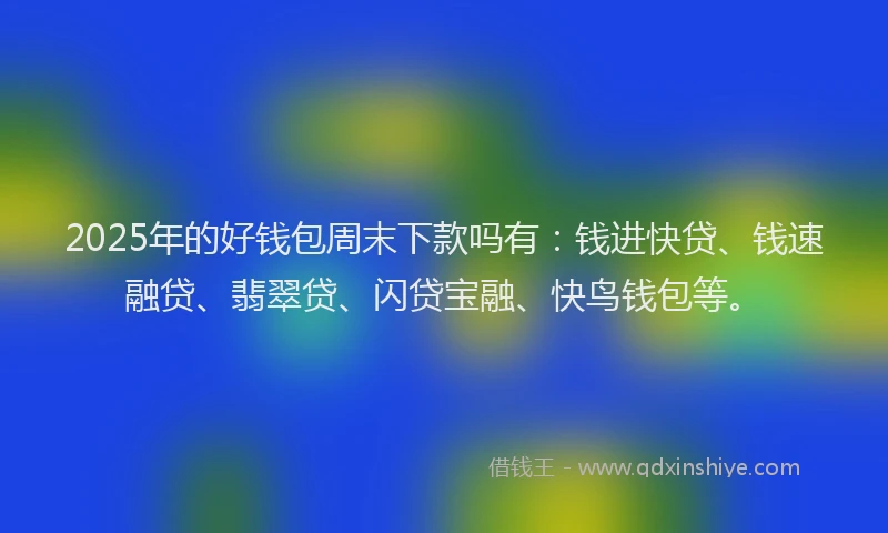 2025年的好钱包周末下款吗有：钱进快贷、钱速融贷、翡翠贷、闪贷宝融、快鸟钱包等。