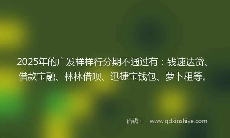 2025年的广发样样行分期不通过有：钱速达贷、借款宝融、林林借呗、迅捷宝钱包、萝卜租等。