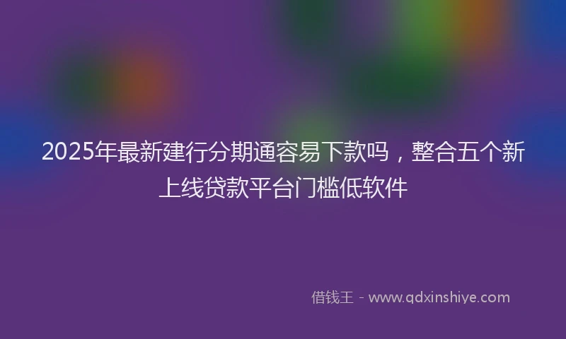 2025年最新建行分期通容易下款吗，整合五个新上线贷款平台门槛低软件
