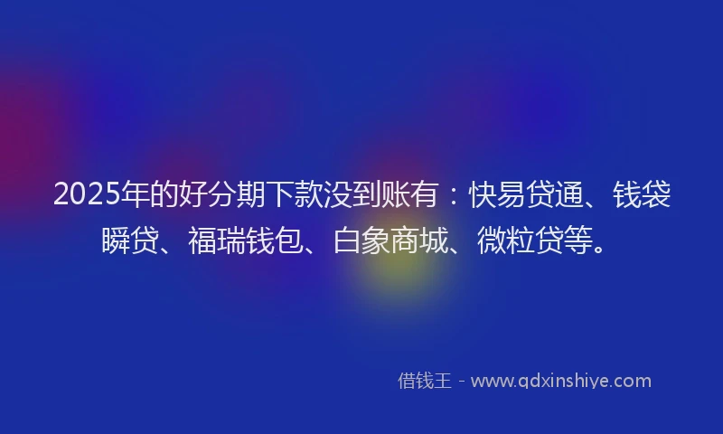2025年的好分期下款没到账有：快易贷通、钱袋瞬贷、福瑞钱包、白象商城、微粒贷等。