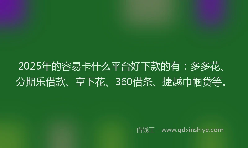 2025年的容易卡什么平台好下款的有：多多花、分期乐借款、享下花、360借条、捷越巾帼贷等。