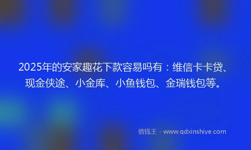 2025年的安家趣花下款容易吗有：维信卡卡贷、现金侠途、小金库、小鱼钱包、金瑞钱包等。