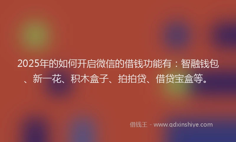 2025年的如何开启微信的借钱功能有：智融钱包、新一花、积木盒子、拍拍贷、借贷宝盒等。