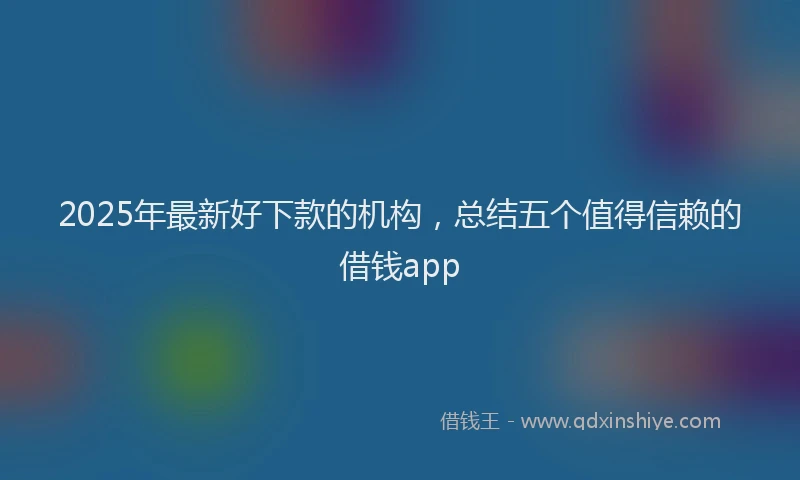 2025年最新好下款的机构，总结五个值得信赖的借钱app