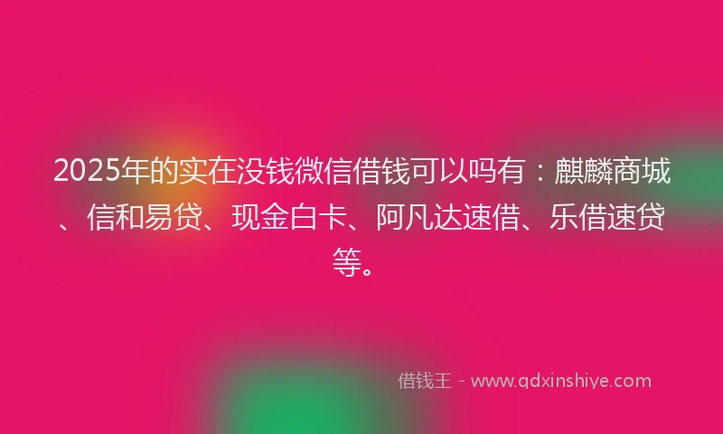 2025年的实在没钱微信借钱可以吗有：麒麟商城、信和易贷、现金白卡、阿凡达速借、乐借速贷等。