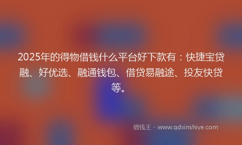 2025年的得物借钱什么平台好下款有：快捷宝贷融、好优选、融通钱包、借贷易融途、投友快贷等。