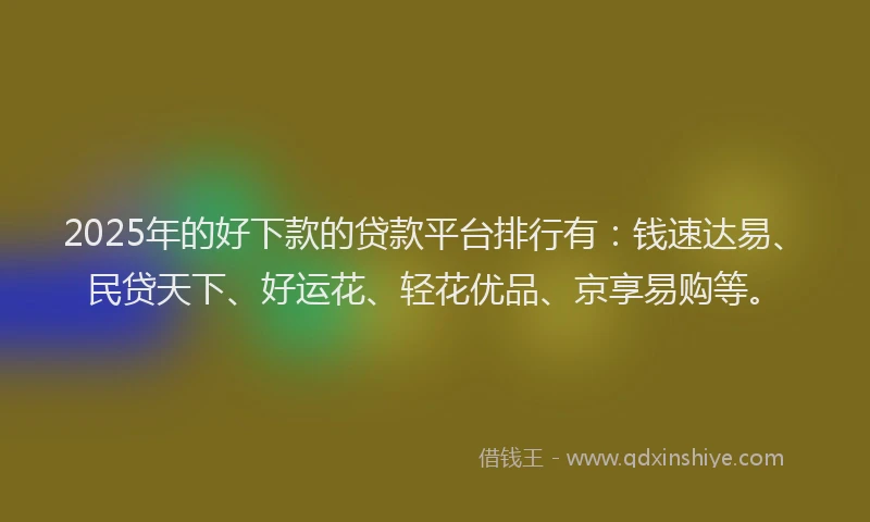 2025年的好下款的贷款平台排行有：钱速达易、民贷天下、好运花、轻花优品、京享易购等。