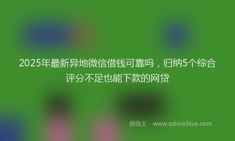 2025年最新异地微信借钱可靠吗，归纳5个综合评分不足也能下款的网贷