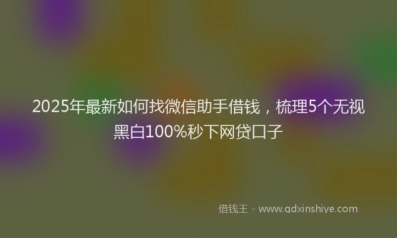 2025年最新如何找微信助手借钱，梳理5个无视黑白100%秒下网贷口子