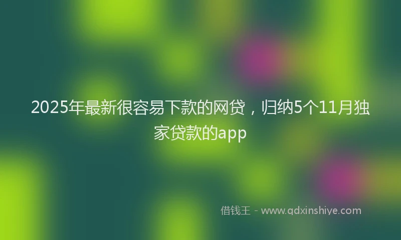 2025年最新很容易下款的网贷，归纳5个11月独家贷款的app