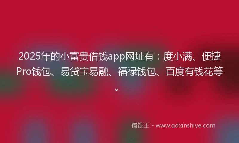 2025年的小富贵借钱app网址有：度小满、便捷Pro钱包、易贷宝易融、福禄钱包、百度有钱花等。