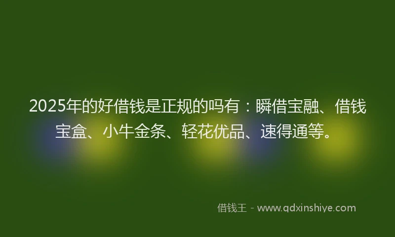 2025年的好借钱是正规的吗有：瞬借宝融、借钱宝盒、小牛金条、轻花优品、速得通等。