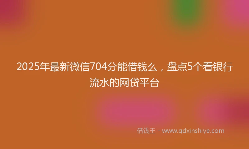 2025年最新微信704分能借钱么，盘点5个看银行流水的网贷平台