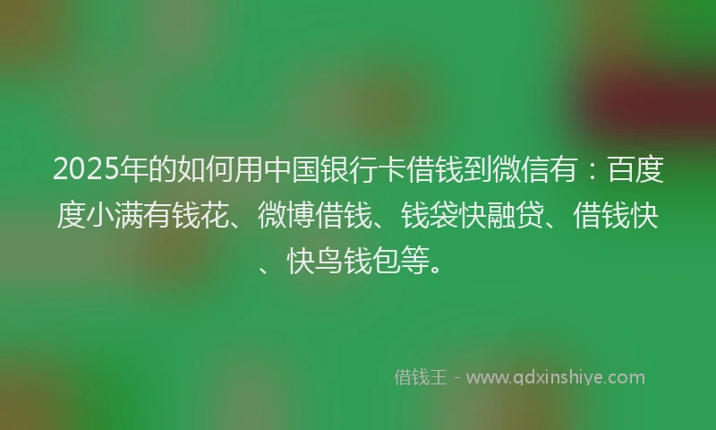 2025年的如何用中国银行卡借钱到微信有：百度度小满有钱花、微博借钱、钱袋快融贷、借钱快、快鸟钱包等。