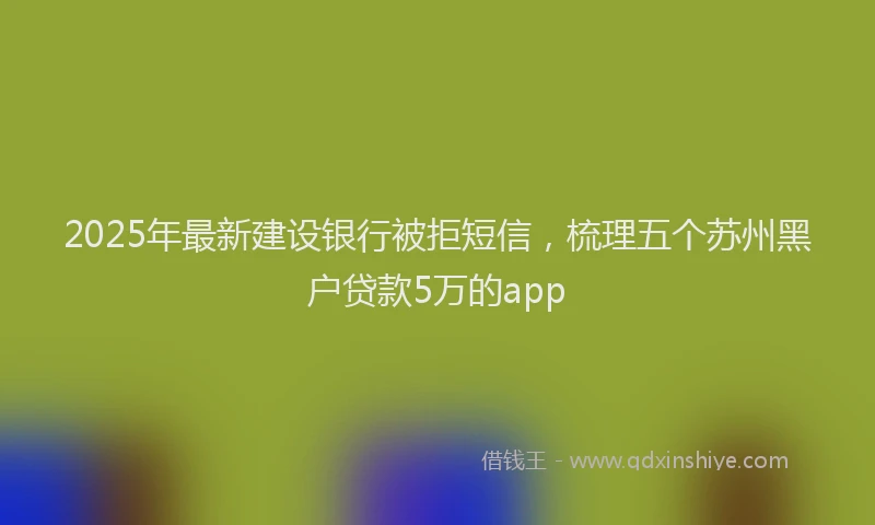 2025年最新建设银行被拒短信，梳理五个苏州黑户贷款5万的app