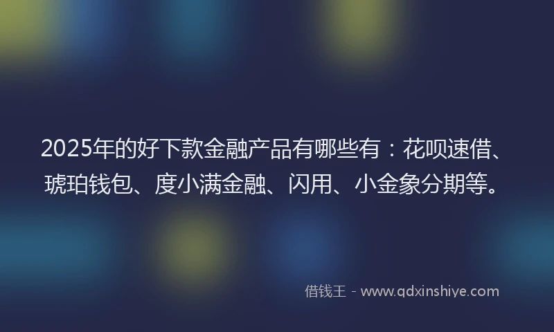 2025年的好下款金融产品有哪些有：花呗速借、琥珀钱包、度小满金融、闪用、小金象分期等。
