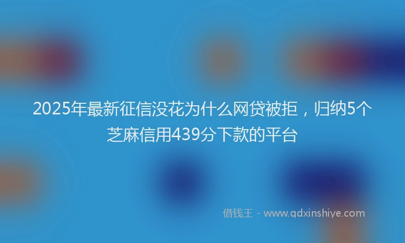 2025年最新征信没花为什么网贷被拒，归纳5个芝麻信用439分下款的平台