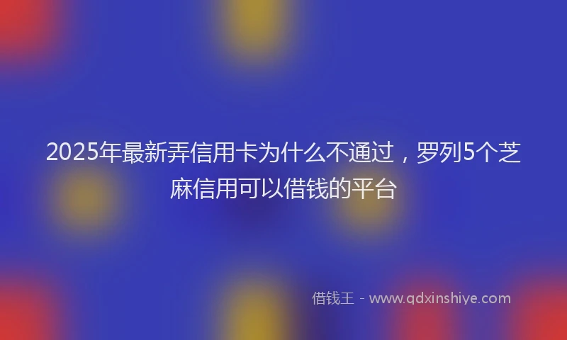 2025年最新弄信用卡为什么不通过，罗列5个芝麻信用可以借钱的平台
