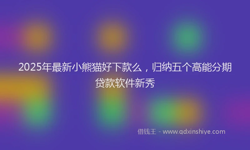 2025年最新小熊猫好下款么，归纳五个高能分期贷款软件新秀