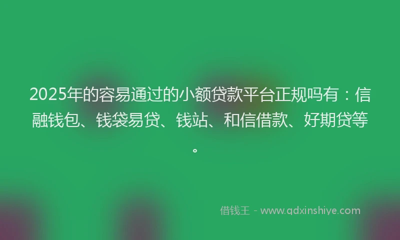 2025年的容易通过的小额贷款平台正规吗有：信融钱包、钱袋易贷、钱站、和信借款、好期贷等。