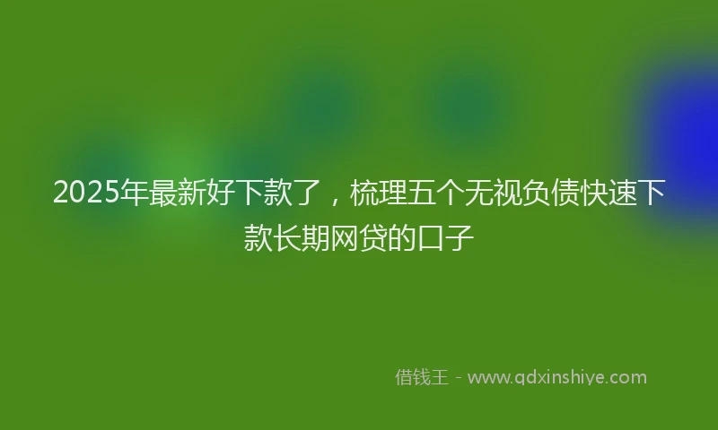 2025年最新好下款了，梳理五个无视负债快速下款长期网贷的口子