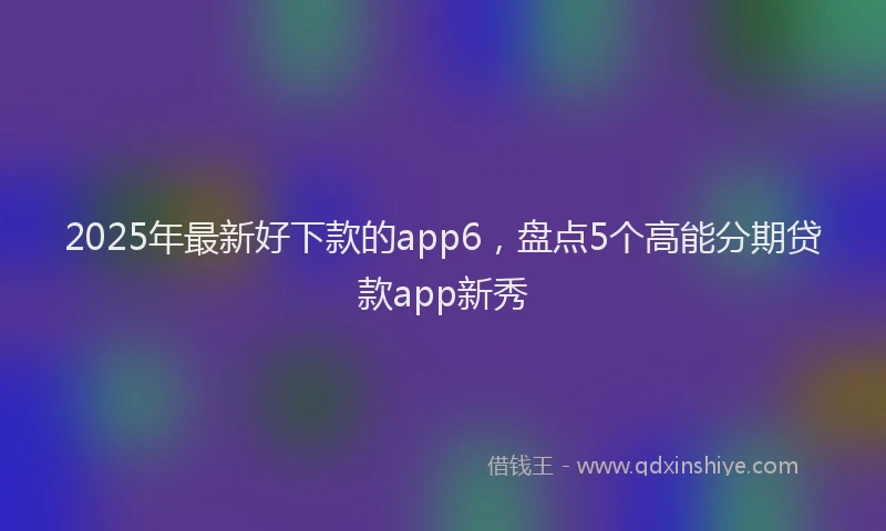 2025年最新好下款的app6，盘点5个高能分期贷款app新秀