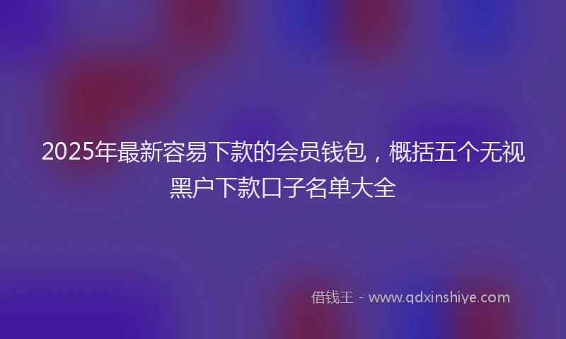 2025年最新容易下款的会员钱包，概括五个无视黑户下款口子名单大全