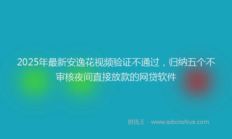 2025年最新安逸花视频验证不通过，归纳五个不审核夜间直接放款的网贷软件
