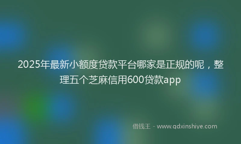 2025年最新小额度贷款平台哪家是正规的呢，整理五个芝麻信用600贷款app