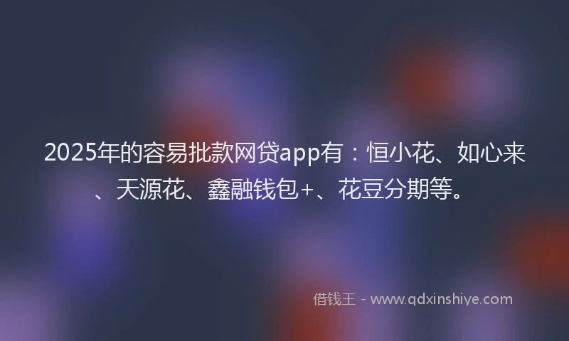 2025年的容易批款网贷app有：恒小花、如心来、天源花、鑫融钱包+、花豆分期等。