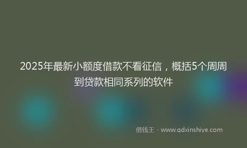 2025年最新小额度借款不看征信，概括5个周周到贷款相同系列的软件