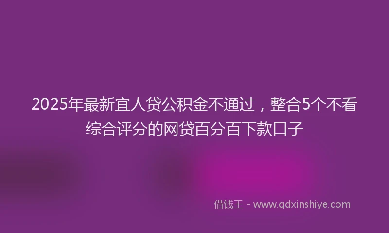 2025年最新宜人贷公积金不通过，整合5个不看综合评分的网贷百分百下款口子