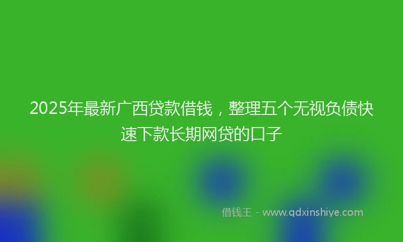 2025年最新广西贷款借钱，整理五个无视负债快速下款长期网贷的口子