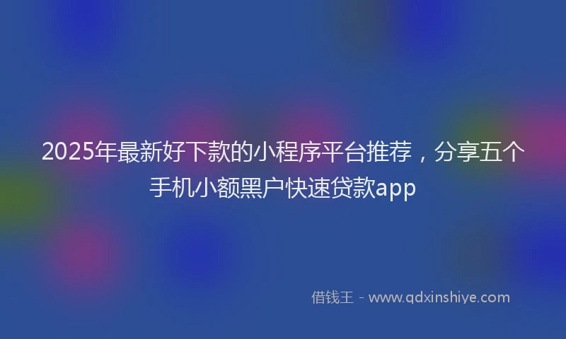 2025年最新好下款的小程序平台推荐，分享五个手机小额黑户快速贷款app