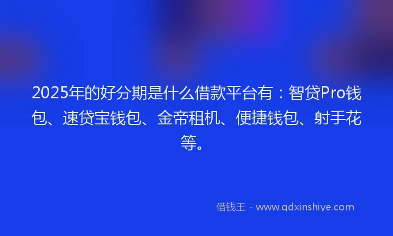 2025年的好分期是什么借款平台有：智贷Pro钱包、速贷宝钱包、金帝租机、便捷钱包、射手花等。