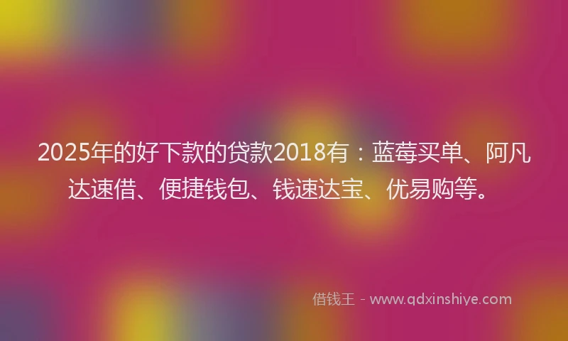 2025年的好下款的贷款2018有：蓝莓买单、阿凡达速借、便捷钱包、钱速达宝、优易购等。