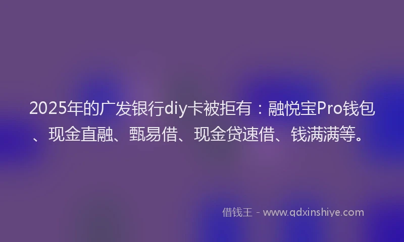 2025年的广发银行diy卡被拒有：融悦宝Pro钱包、现金直融、甄易借、现金贷速借、钱满满等。