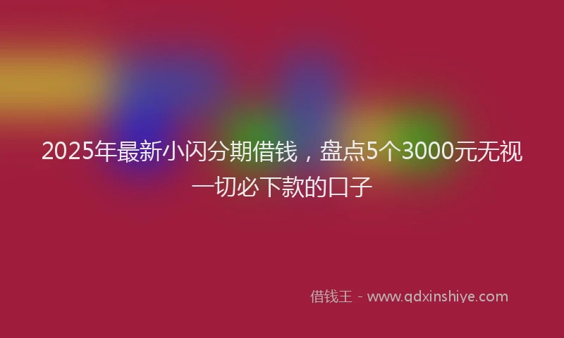 2025年最新小闪分期借钱，盘点5个3000元无视一切必下款的口子