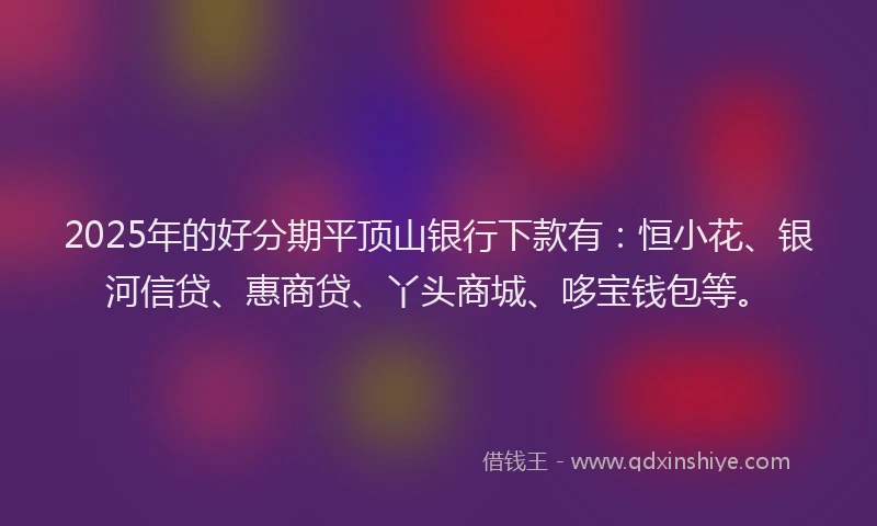 2025年的好分期平顶山银行下款有：恒小花、银河信贷、惠商贷、丫头商城、哆宝钱包等。