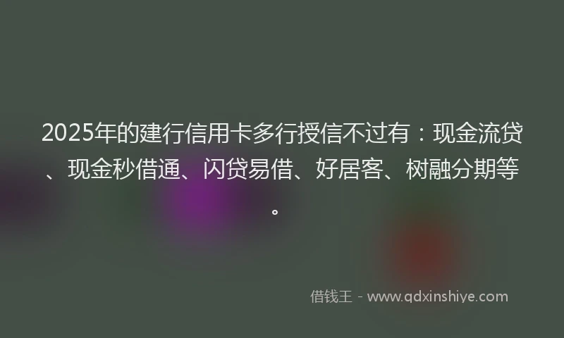 2025年的建行信用卡多行授信不过有：现金流贷、现金秒借通、闪贷易借、好居客、树融分期等。
