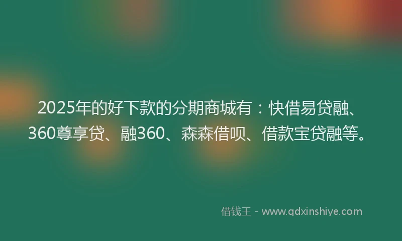 2025年的好下款的分期商城有：快借易贷融、360尊享贷、融360、森森借呗、借款宝贷融等。
