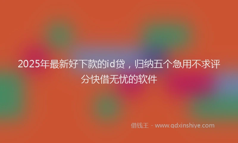 2025年最新好下款的id贷，归纳五个急用不求评分快借无忧的软件