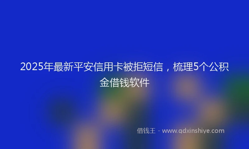 2025年最新平安信用卡被拒短信，梳理5个公积金借钱软件