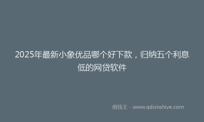 2025年最新小象优品哪个好下款，归纳五个利息低的网贷软件