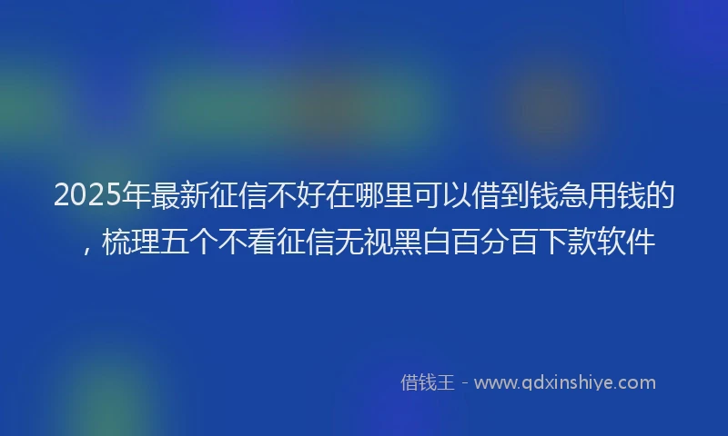 2025年最新征信不好在哪里可以借到钱急用钱的，梳理五个不看征信无视黑白百分百下款软件
