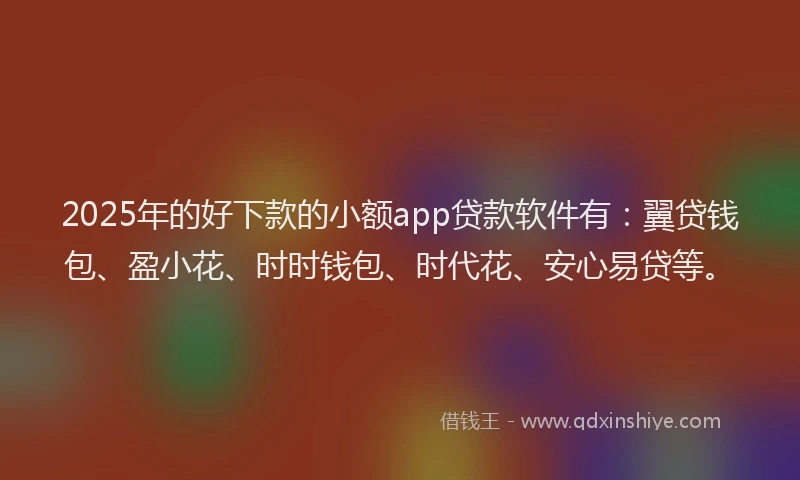2025年的好下款的小额app贷款软件有：翼贷钱包、盈小花、时时钱包、时代花、安心易贷等。
