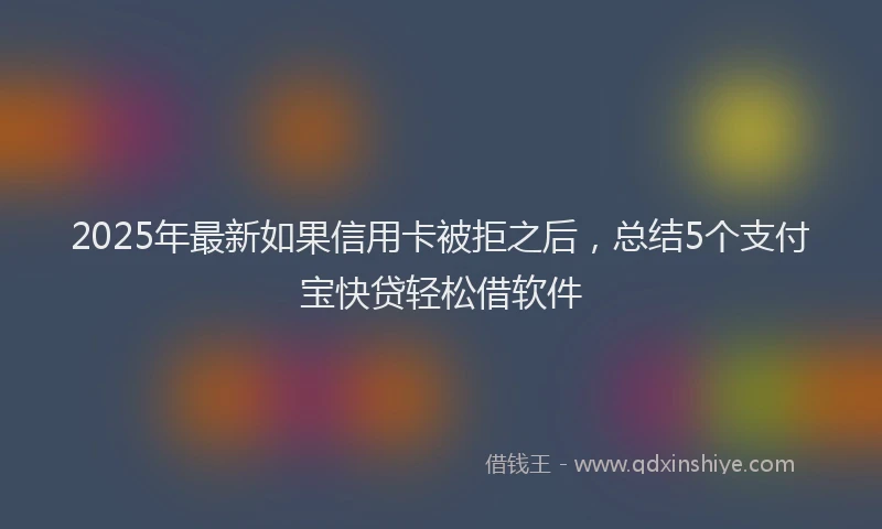 2025年最新如果信用卡被拒之后，总结5个支付宝快贷轻松借软件