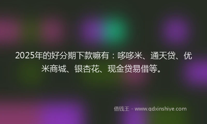 2025年的好分期下款嘛有：哆哆米、通天贷、优米商城、银杏花、现金贷易借等。