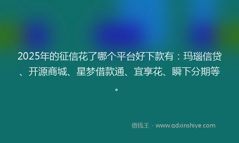 2025年的征信花了哪个平台好下款有：玛瑙信贷、开源商城、星梦借款通、宜享花、瞬下分期等。